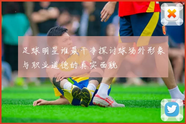 足球明星谁最干净探讨球场外形象与职业道德的真实面貌