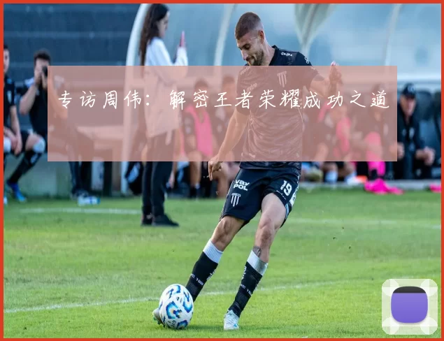 专访周伟：解密王者荣耀成功之道