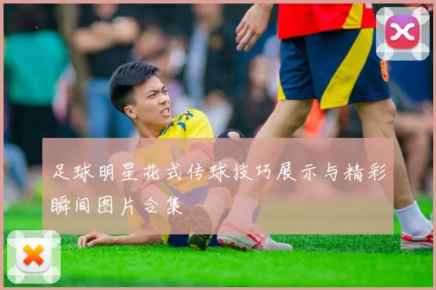 足球明星花式传球技巧展示与精彩瞬间图片合集