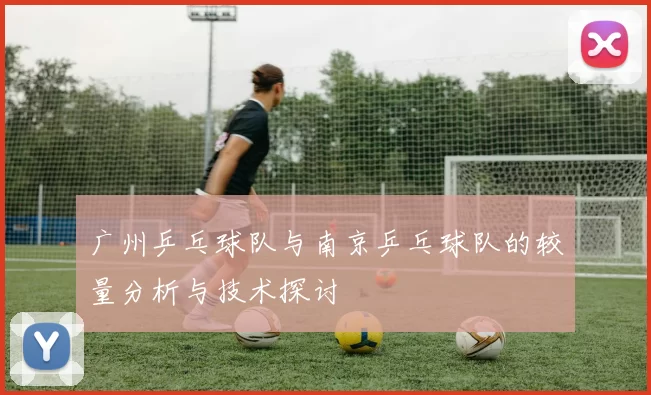 广州乒乓球队与南京乒乓球队的较量分析与技术探讨
