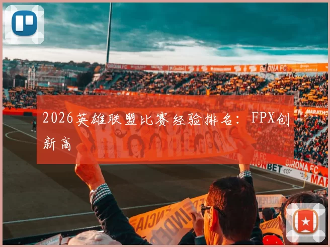 2026英雄联盟比赛经验排名：FPX创新高
