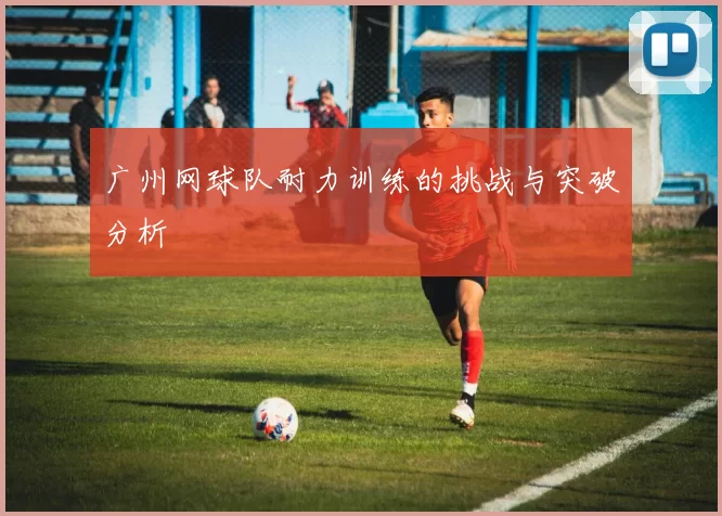 广州网球队耐力训练的挑战与突破分析