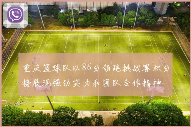 重庆篮球队以86分领跑挑战赛积分榜展现强劲实力和团队合作精神