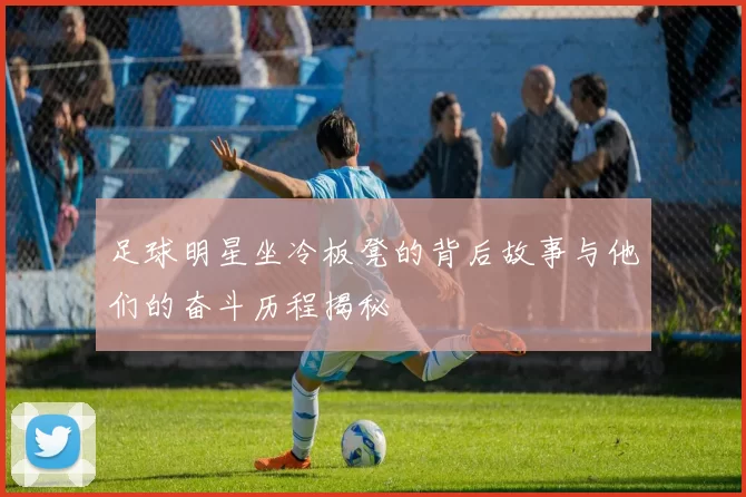 足球明星坐冷板凳的背后故事与他们的奋斗历程揭秘