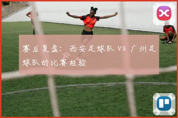 赛后复盘：西安足球队 vs 广州足球队的比赛经验