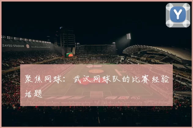 聚焦网球：武汉网球队的比赛经验话题