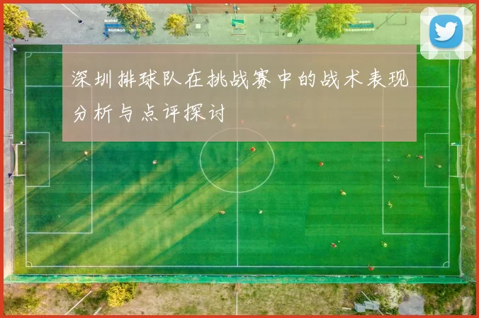 深圳排球队在挑战赛中的战术表现分析与点评探讨