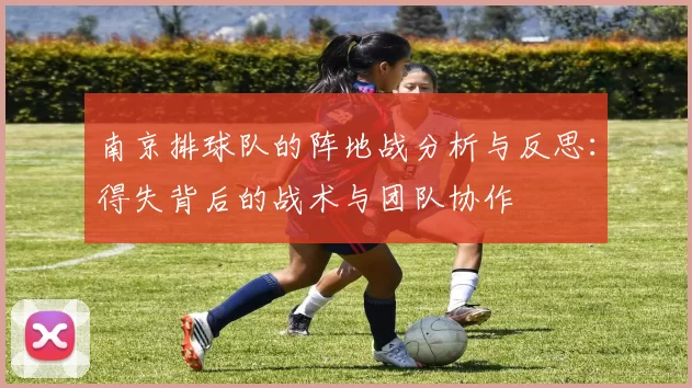 南京排球队的阵地战分析与反思：得失背后的战术与团队协作