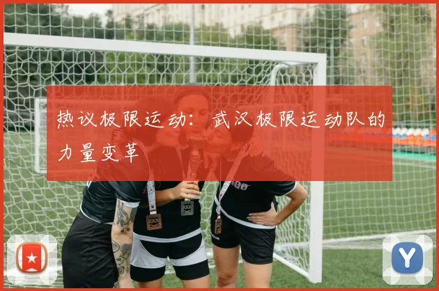 热议极限运动：武汉极限运动队的力量变革