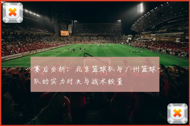 赛后分析：北京篮球队与广州篮球队的实力对决与战术较量
