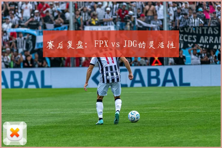 赛后复盘：FPX vs JDG的灵活性